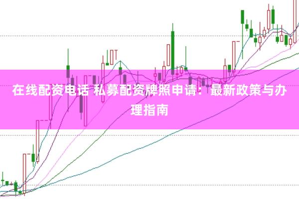 在线配资电话 私募配资牌照申请：最新政策与办理指南