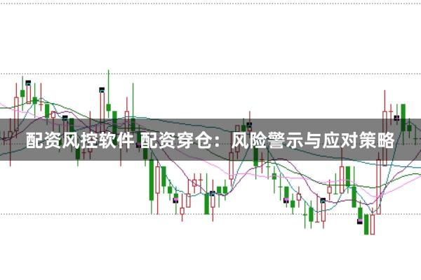 配资风控软件 配资穿仓：风险警示与应对策略