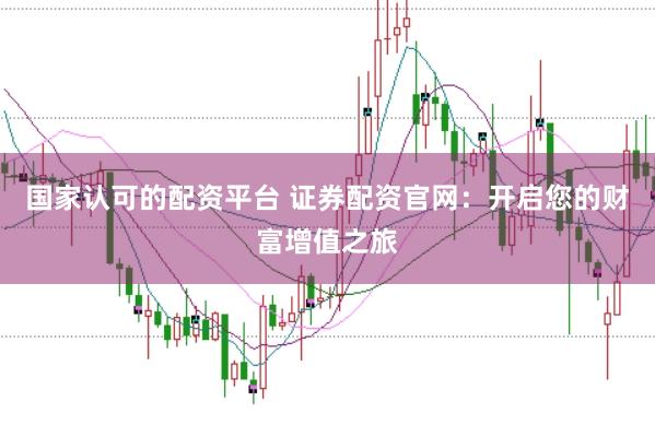 国家认可的配资平台 证券配资官网：开启您的财富增值之旅