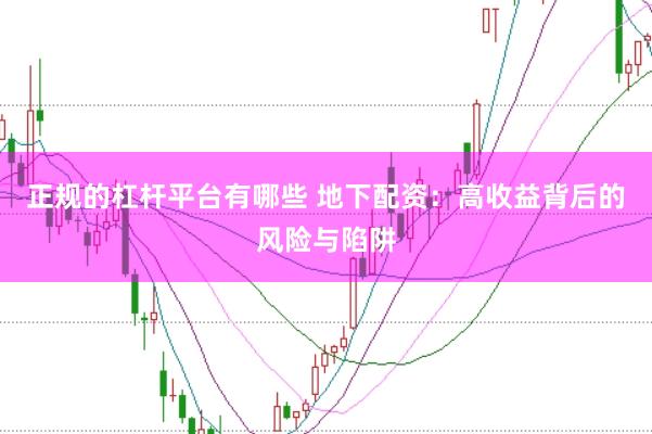 正规的杠杆平台有哪些 地下配资：高收益背后的风险与陷阱
