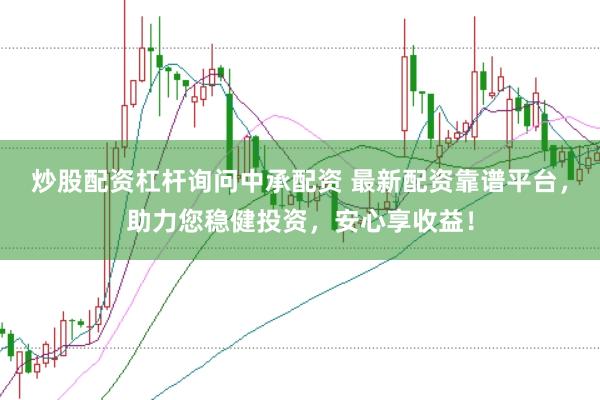 炒股配资杠杆询问中承配资 最新配资靠谱平台，助力您稳健投资，安心享收益！