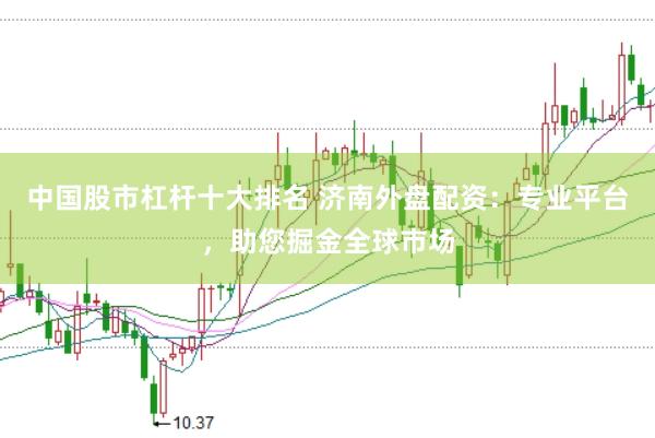 中国股市杠杆十大排名 济南外盘配资：专业平台，助您掘金全球市场