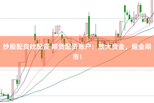 炒股配资找配资 期货配资账户：放大资金，掘金期市！