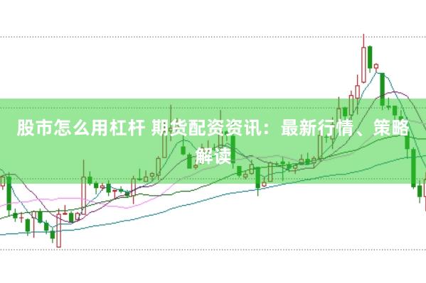 股市怎么用杠杆 期货配资资讯：最新行情、策略解读