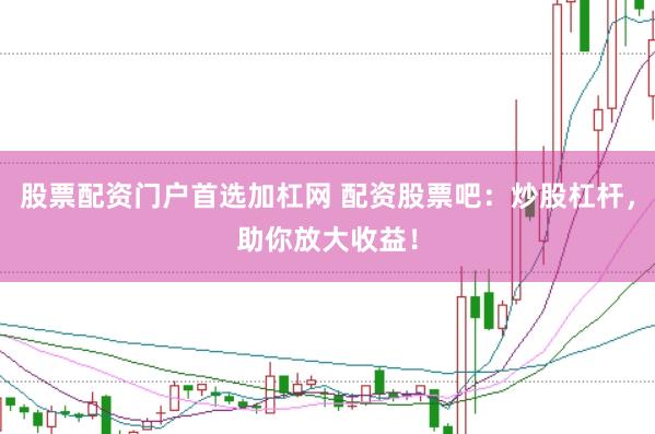 股票配资门户首选加杠网 配资股票吧：炒股杠杆，助你放大收益！