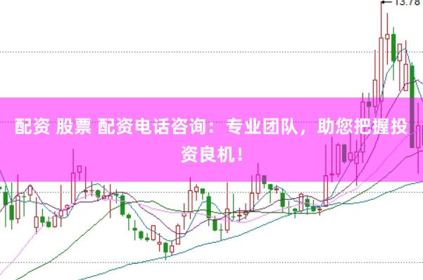 配资 股票 配资电话咨询：专业团队，助您把握投资良机！