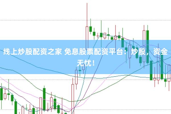 线上炒股配资之家 免息股票配资平台：炒股，资金无忧！