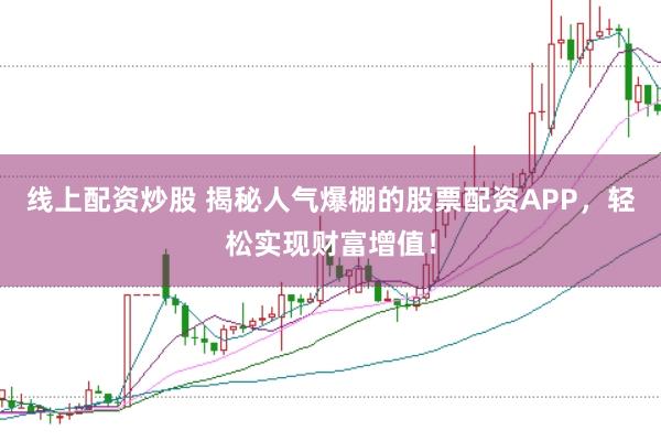 线上配资炒股 揭秘人气爆棚的股票配资APP，轻松实现财富增值！