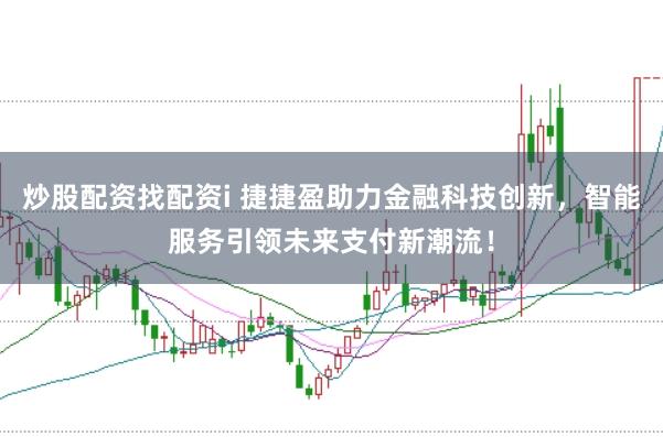炒股配资找配资i 捷捷盈助力金融科技创新，智能服务引领未来支付新潮流！
