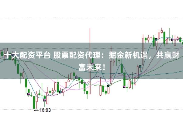 十大配资平台 股票配资代理：掘金新机遇，共赢财富未来！