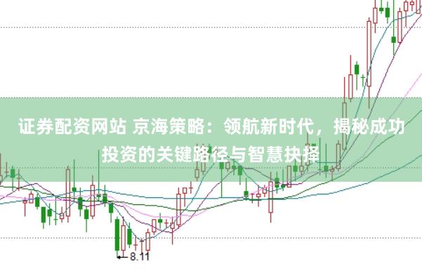 证券配资网站 京海策略：领航新时代，揭秘成功投资的关键路径与智慧抉择
