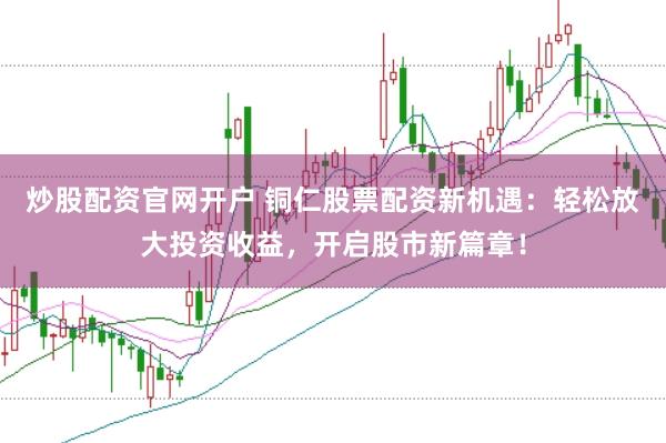 炒股配资官网开户 铜仁股票配资新机遇：轻松放大投资收益，开启股市新篇章！