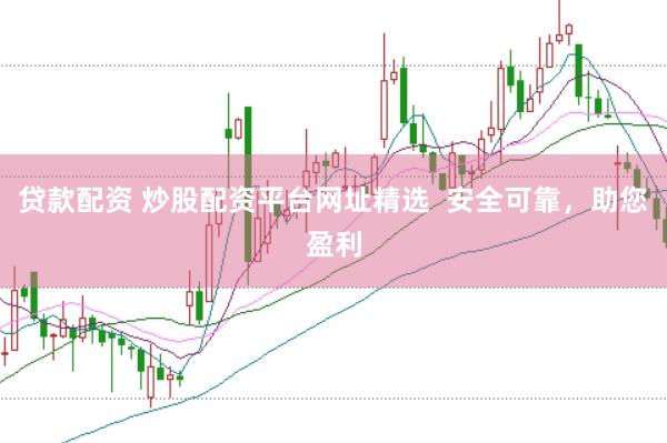 贷款配资 炒股配资平台网址精选  安全可靠，助您盈利