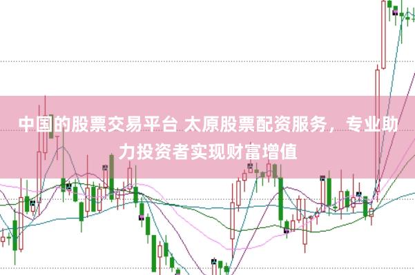 中国的股票交易平台 太原股票配资服务，专业助力投资者实现财富增值