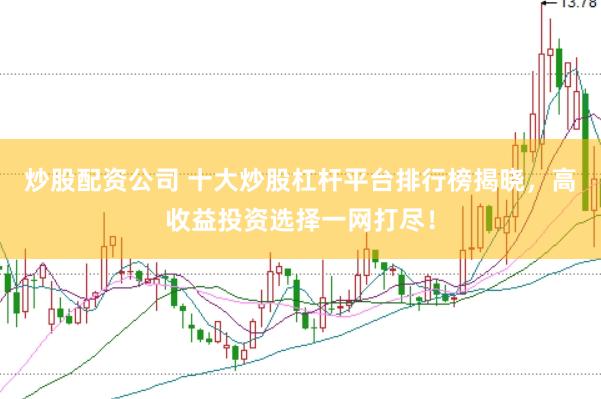 炒股配资公司 十大炒股杠杆平台排行榜揭晓，高收益投资选择一网打尽！