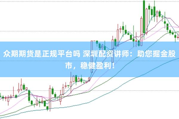 众期期货是正规平台吗 深圳配资讲师：助您掘金股市，稳健盈利！