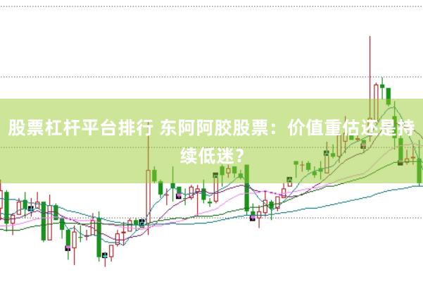 股票杠杆平台排行 东阿阿胶股票：价值重估还是持续低迷？