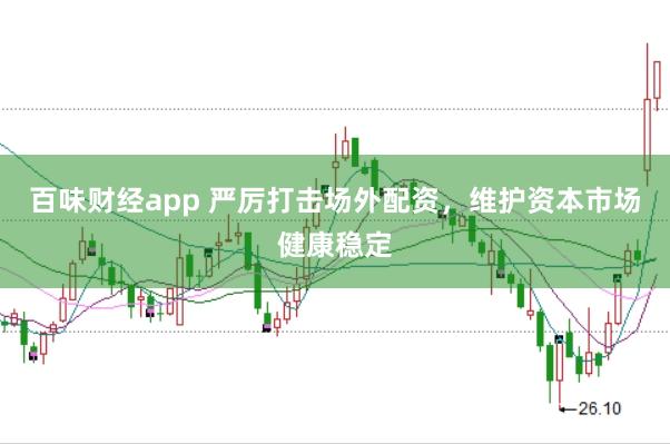 百味财经app 严厉打击场外配资，维护资本市场健康稳定