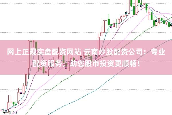 网上正规实盘配资网站 云南炒股配资公司：专业配资服务，助您股市投资更顺畅！