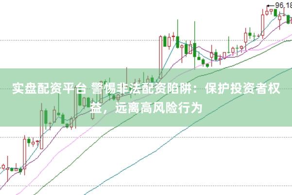 实盘配资平台 警惕非法配资陷阱：保护投资者权益，远离高风险行为