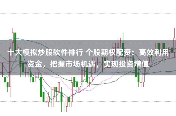 十大模拟炒股软件排行 个股期权配资：高效利用资金，把握市场机遇，实现投资增值