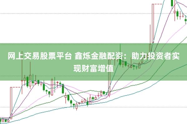 网上交易股票平台 鑫烁金融配资：助力投资者实现财富增值