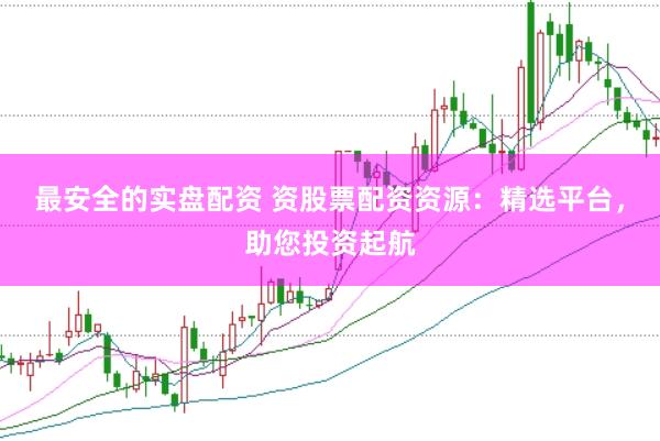 最安全的实盘配资 资股票配资资源：精选平台，助您投资起航