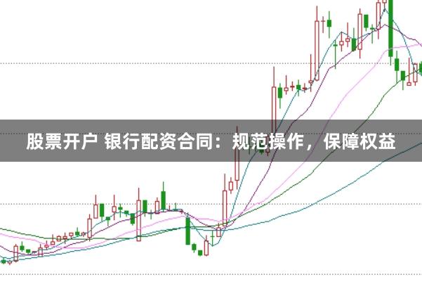 股票开户 银行配资合同：规范操作，保障权益