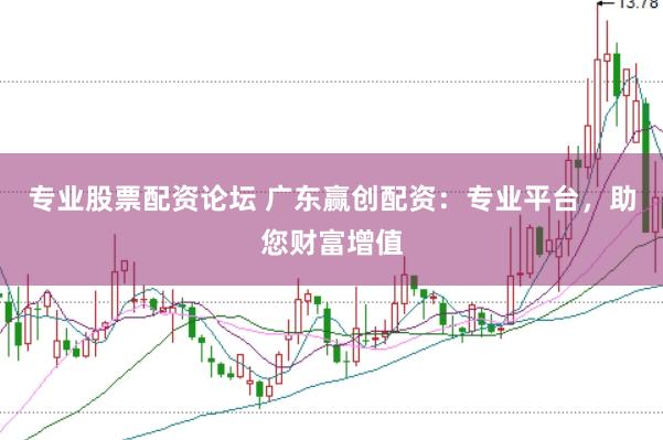 专业股票配资论坛 广东赢创配资：专业平台，助您财富增值