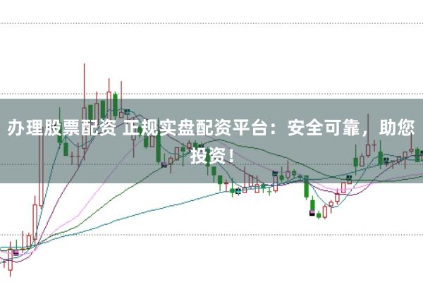 办理股票配资 正规实盘配资平台：安全可靠，助您投资！