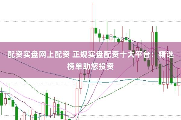 配资实盘网上配资 正规实盘配资十大平台：精选榜单助您投资