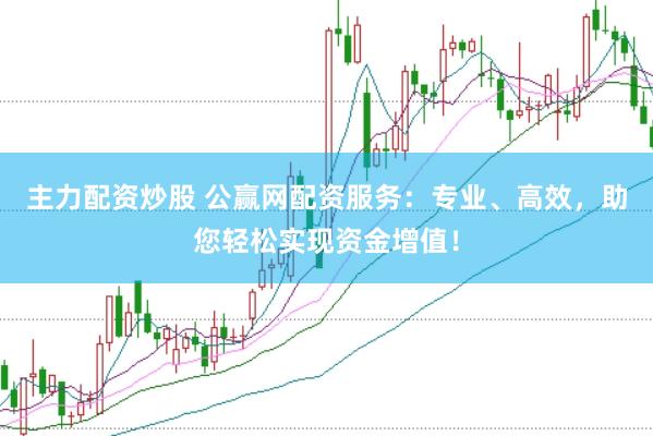 主力配资炒股 公赢网配资服务：专业、高效，助您轻松实现资金增值！