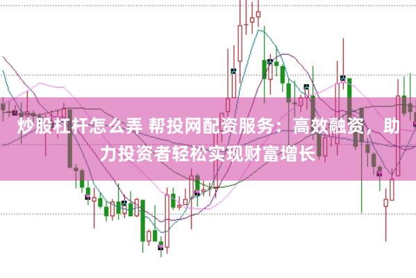 炒股杠杆怎么弄 帮投网配资服务：高效融资，助力投资者轻松实现财富增长