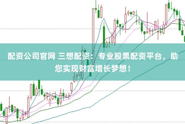 配资公司官网 三想配资：专业股票配资平台，助您实现财富增长梦想！