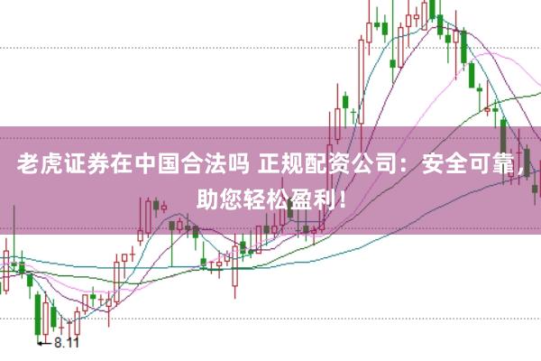 老虎证券在中国合法吗 正规配资公司：安全可靠，助您轻松盈利！