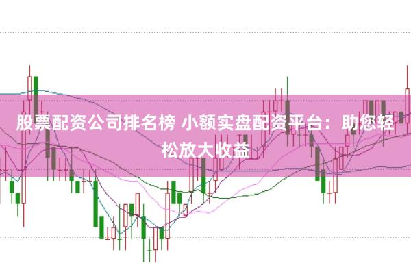 股票配资公司排名榜 小额实盘配资平台：助您轻松放大收益