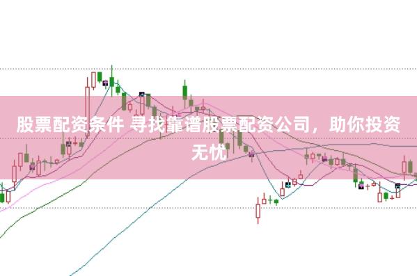 股票配资条件 寻找靠谱股票配资公司,助你投资无忧