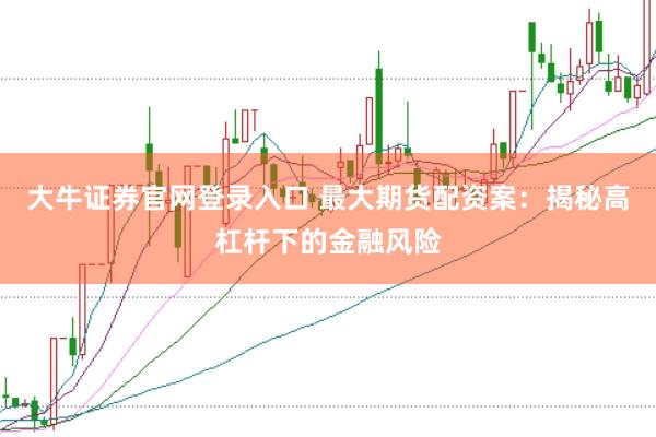 大牛证券官网登录入口 最大期货配资案：揭秘高杠杆下的金融风险