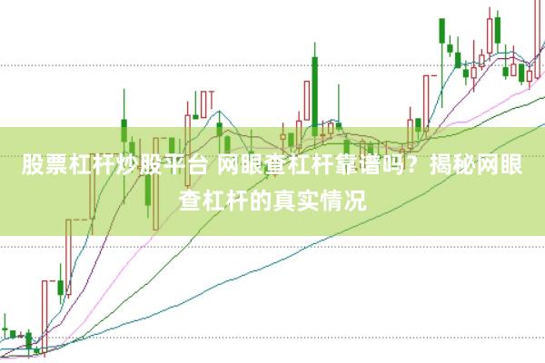 股票杠杆炒股平台 网眼查杠杆靠谱吗?揭秘网眼查杠杆的真实情况
