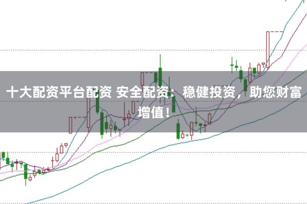 十大配资平台配资 安全配资:稳健投资,助您财富增值!