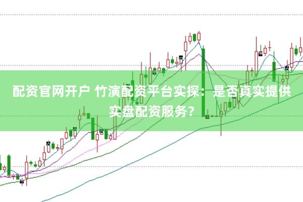 配资官网开户 竹演配资平台实探:是否真实提供实盘配资服务?