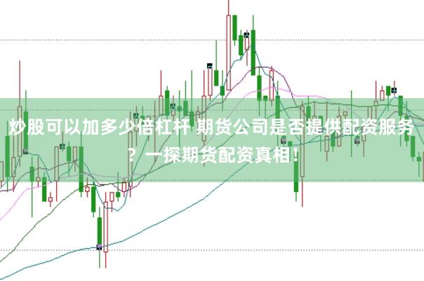 炒股可以加多少倍杠杆 期货公司是否提供配资服务?一探期货配资真相!