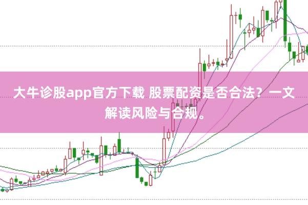 大牛诊股app官方下载 股票配资是否合法?一文解读风险与合规。