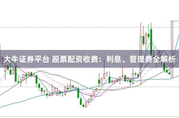 大牛证券平台 股票配资收费:利息、管理费全解析
