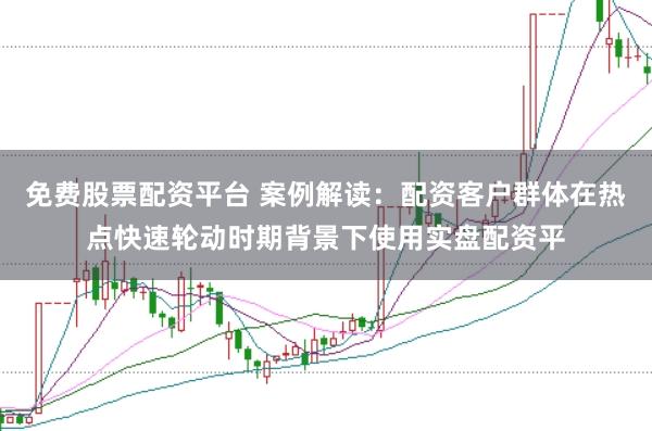 免费股票配资平台 案例解读:配资客户群体在热点快速轮动时期背景下使用实盘配资平