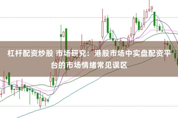 杠杆配资炒股 市场研究:港股市场中实盘配资平台的市场情绪常见误区
