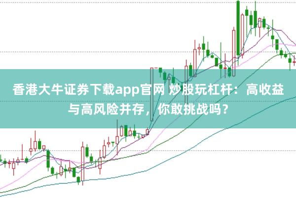 香港大牛证券下载app官网 炒股玩杠杆:高收益与高风险并存,你敢挑战吗?