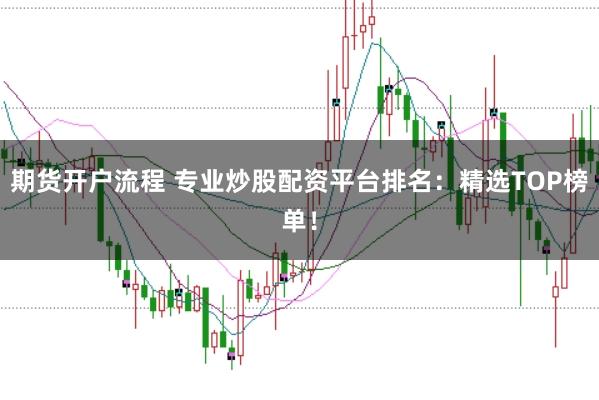 期货开户流程 专业炒股配资平台排名：精选TOP榜单！