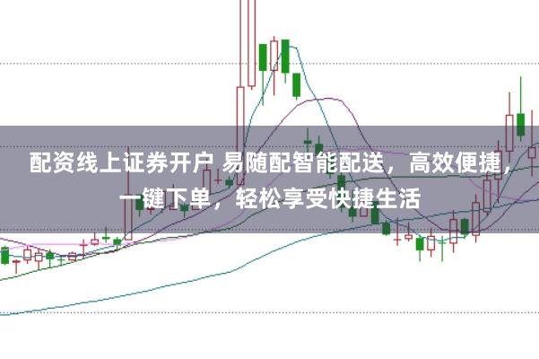 配资线上证券开户 易随配智能配送，高效便捷，一键下单，轻松享受快捷生活