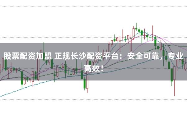 股票配资加盟 正规长沙配资平台：安全可靠，专业高效！